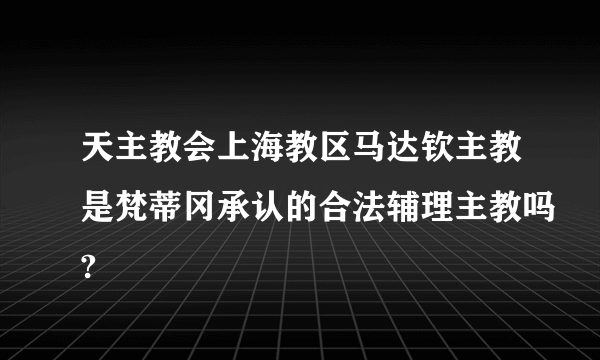 天主教会上海教区马达钦主教是梵蒂冈承认的合法辅理主教吗?