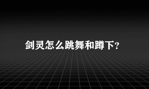 剑灵怎么跳舞和蹲下？