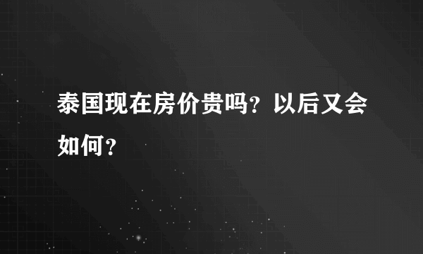 泰国现在房价贵吗？以后又会如何？