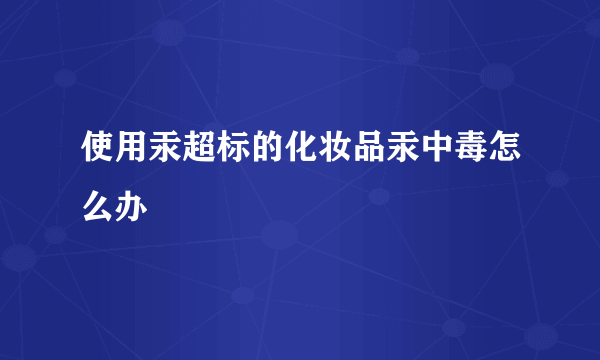 使用汞超标的化妆品汞中毒怎么办