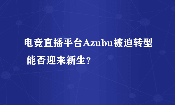 电竞直播平台Azubu被迫转型 能否迎来新生？