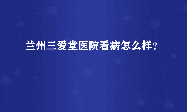 兰州三爱堂医院看病怎么样？