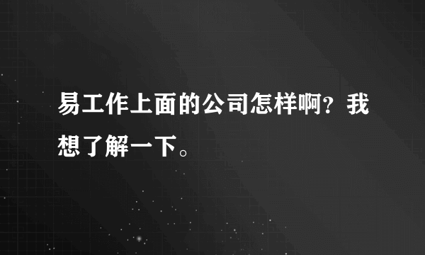 易工作上面的公司怎样啊？我想了解一下。