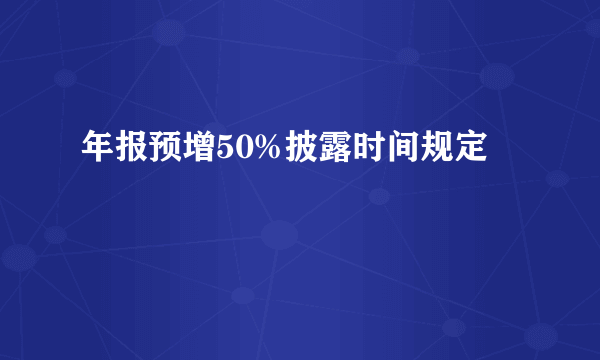 年报预增50%披露时间规定