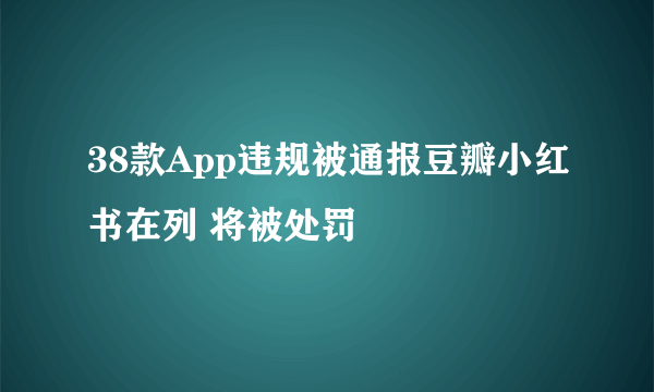 38款App违规被通报豆瓣小红书在列 将被处罚