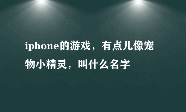 iphone的游戏，有点儿像宠物小精灵，叫什么名字