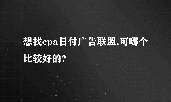 想找cpa日付广告联盟,可哪个比较好的?