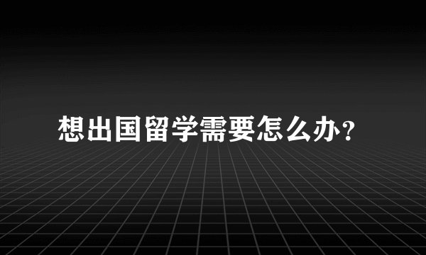 想出国留学需要怎么办？