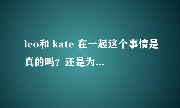 leo和 kate 在一起这个事情是真的吗？还是为了《革命之路》做的电影宣传？