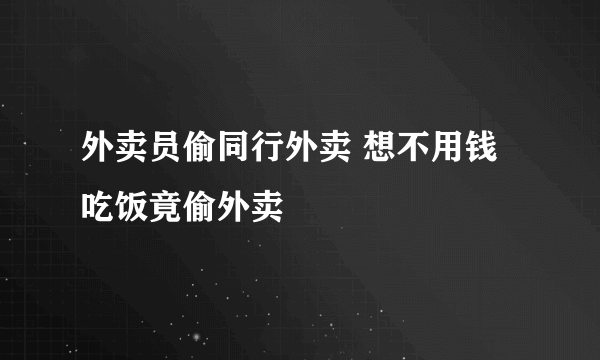 外卖员偷同行外卖 想不用钱吃饭竟偷外卖