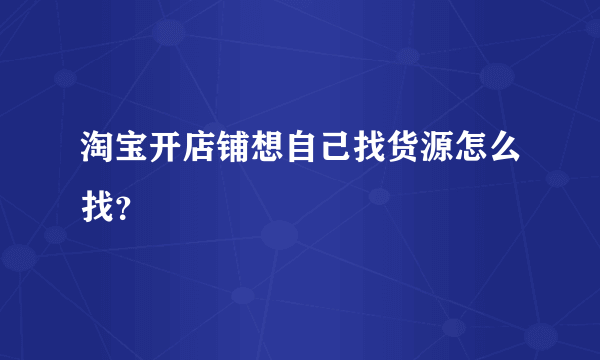 淘宝开店铺想自己找货源怎么找？