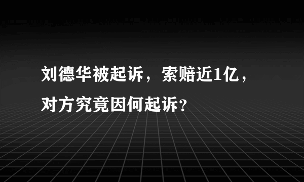 刘德华被起诉，索赔近1亿，对方究竟因何起诉？