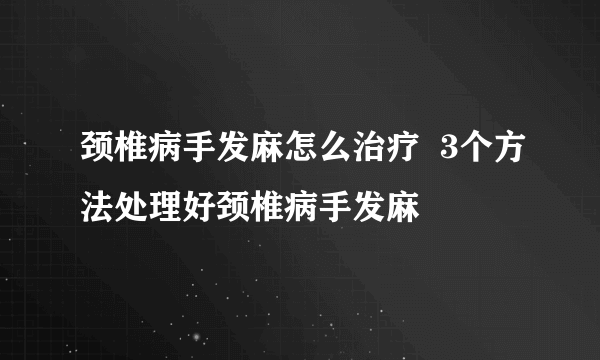 颈椎病手发麻怎么治疗  3个方法处理好颈椎病手发麻