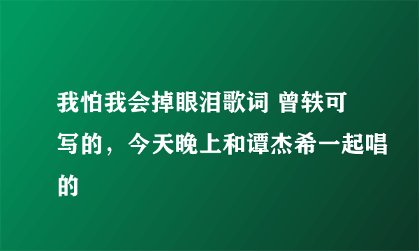 我怕我会掉眼泪歌词 曾轶可写的，今天晚上和谭杰希一起唱的