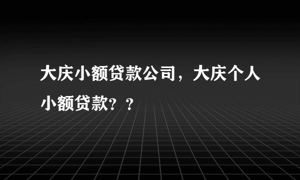 大庆小额贷款公司，大庆个人小额贷款？？