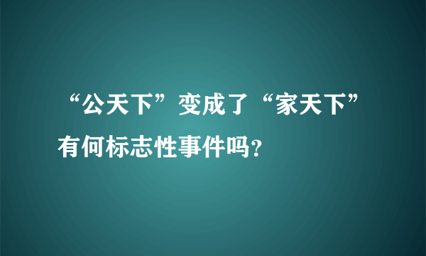 “公天下”变成了“家天下”有何标志性事件吗？