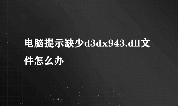 电脑提示缺少d3dx943.dll文件怎么办