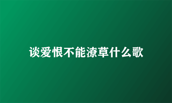 谈爱恨不能潦草什么歌