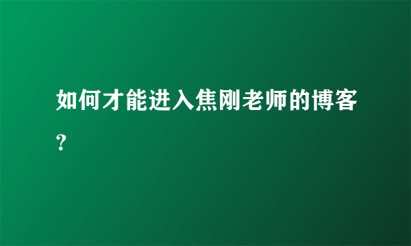 如何才能进入焦刚老师的博客？