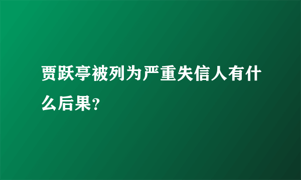 贾跃亭被列为严重失信人有什么后果？