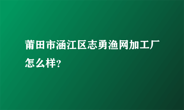 莆田市涵江区志勇渔网加工厂怎么样？