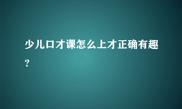 少儿口才课怎么上才正确有趣？