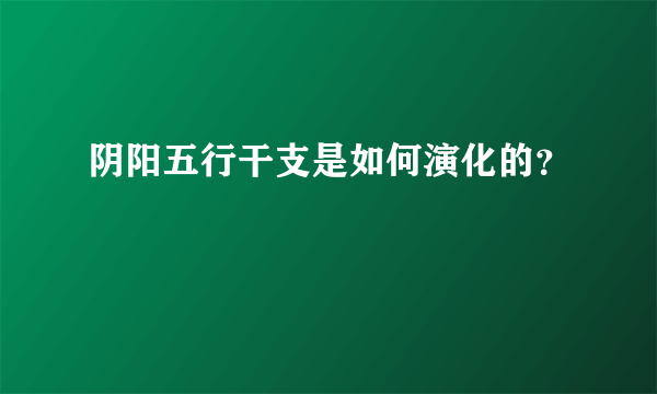 阴阳五行干支是如何演化的？