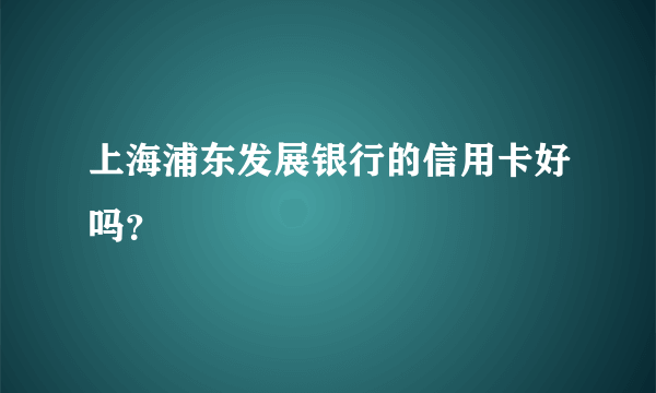 上海浦东发展银行的信用卡好吗？