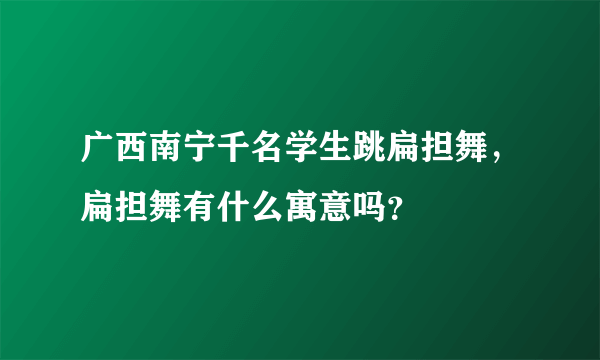 广西南宁千名学生跳扁担舞，扁担舞有什么寓意吗？