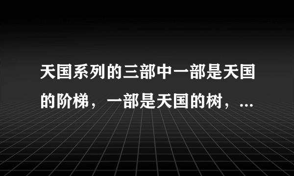 天国系列的三部中一部是天国的阶梯，一部是天国的树，还有一部是什么呀？