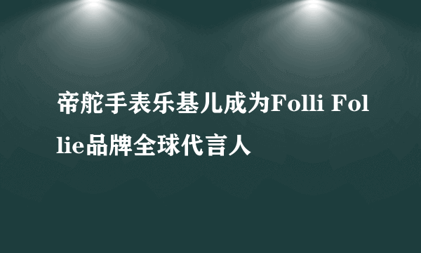 帝舵手表乐基儿成为Folli Follie品牌全球代言人