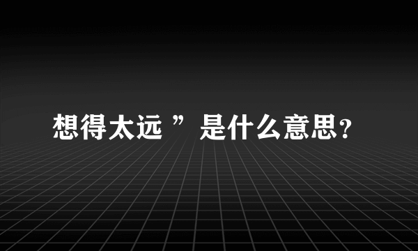 想得太远 ”是什么意思？