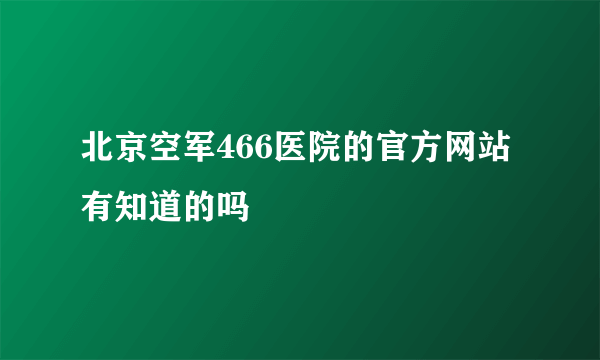 北京空军466医院的官方网站有知道的吗