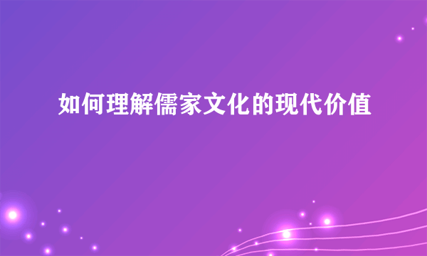 如何理解儒家文化的现代价值