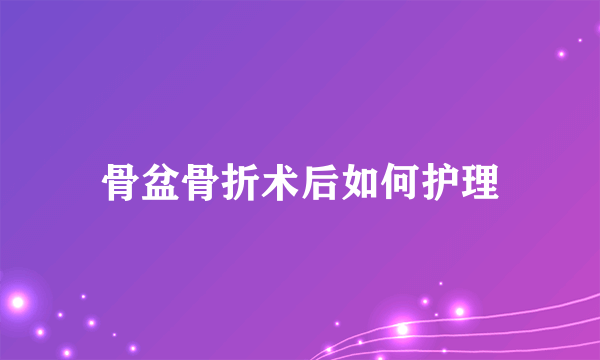 骨盆骨折术后如何护理