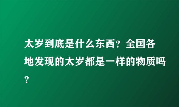 太岁到底是什么东西？全国各地发现的太岁都是一样的物质吗？