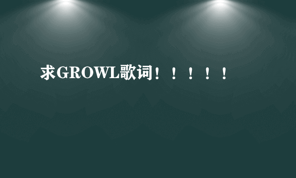 求GROWL歌词！！！！！