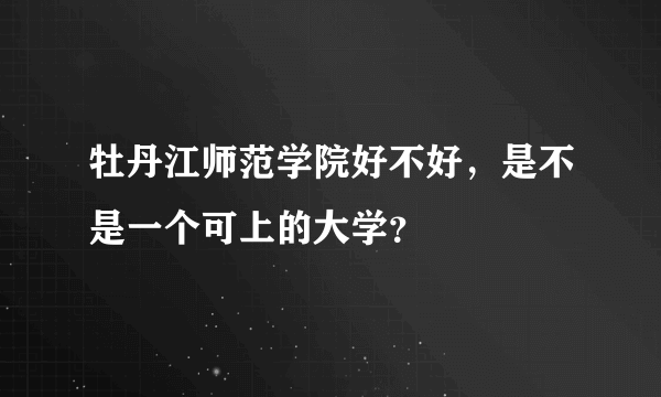 牡丹江师范学院好不好，是不是一个可上的大学？