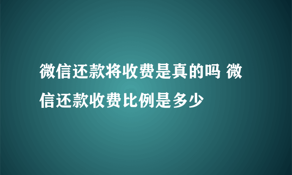 微信还款将收费是真的吗 微信还款收费比例是多少