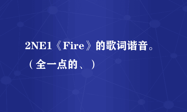 2NE1《Fire》的歌词谐音。（全一点的、）