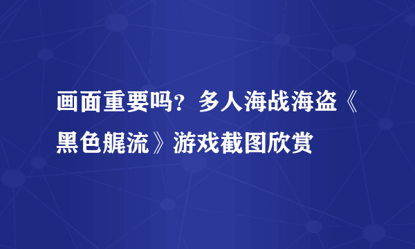 画面重要吗？多人海战海盗《黑色艉流》游戏截图欣赏