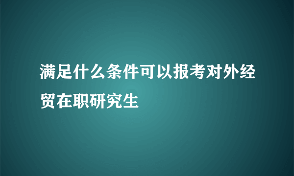 满足什么条件可以报考对外经贸在职研究生