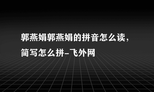 郭燕娟郭燕娟的拼音怎么读，简写怎么拼-飞外网