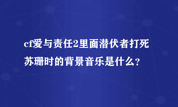 cf爱与责任2里面潜伏者打死苏珊时的背景音乐是什么？