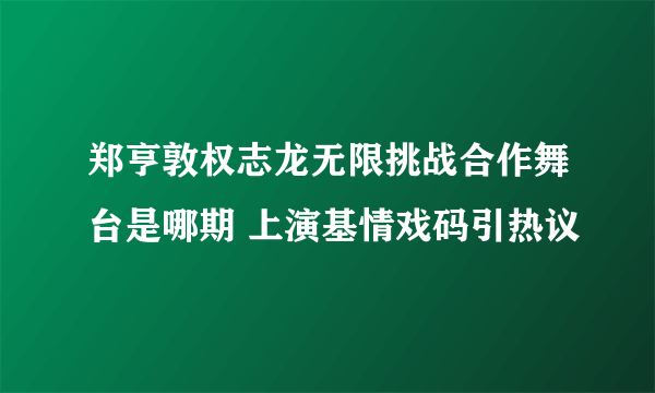 郑亨敦权志龙无限挑战合作舞台是哪期 上演基情戏码引热议