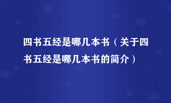 四书五经是哪几本书（关于四书五经是哪几本书的简介）