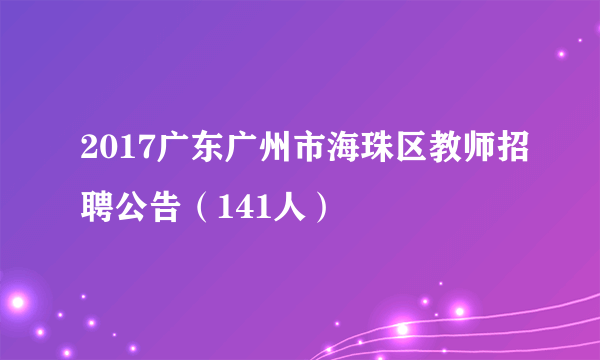 2017广东广州市海珠区教师招聘公告（141人）