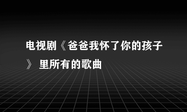 电视剧《爸爸我怀了你的孩子》 里所有的歌曲