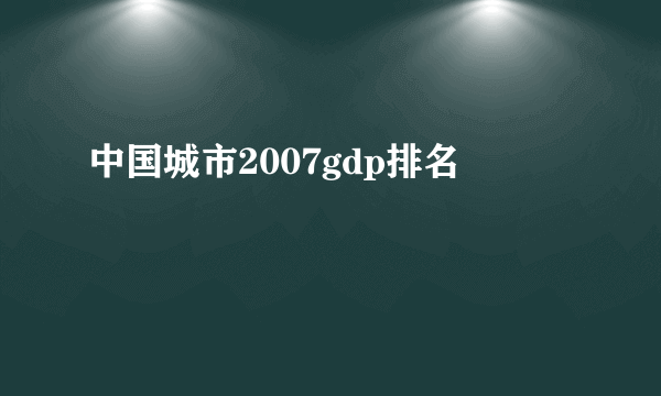 中国城市2007gdp排名