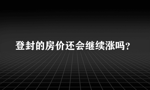 登封的房价还会继续涨吗？